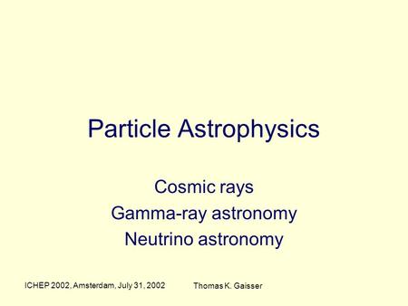 ICHEP 2002, Amsterdam, July 31, 2002 Thomas K. Gaisser Particle Astrophysics Cosmic rays Gamma-ray astronomy Neutrino astronomy.