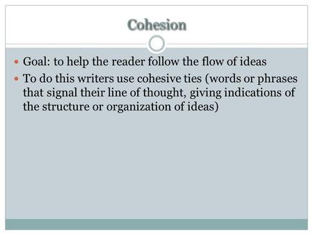 Cohesion Goal: to help the reader follow the flow of ideas To do this writers use cohesive ties (words or phrases that signal their line of thought, giving.
