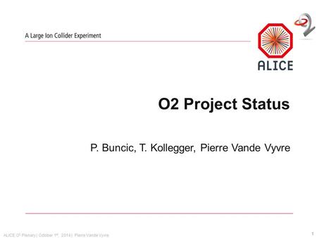 ALICE O 2 Plenary | October 1 st, 2014 | Pierre Vande Vyvre O2 Project Status P. Buncic, T. Kollegger, Pierre Vande Vyvre 1.