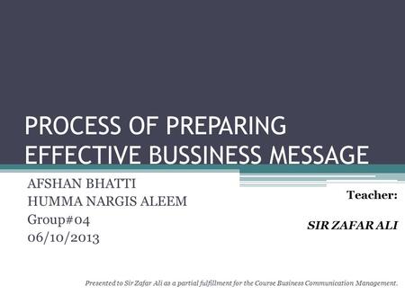 PROCESS OF PREPARING EFFECTIVE BUSSINESS MESSAGE AFSHAN BHATTI HUMMA NARGIS ALEEM Group#04 06/10/2013 Teacher: SIR ZAFAR ALI Presented to Sir Zafar Ali.
