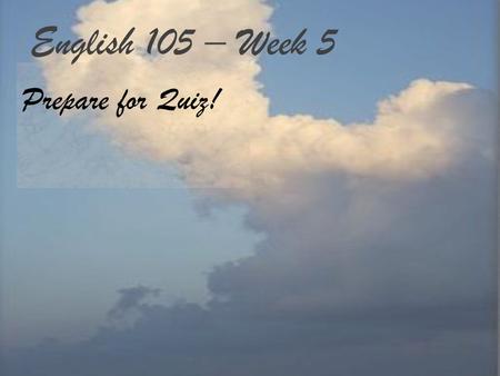 English 105 – Week 5 Prepare for Quiz!. Quiz– Week 5 1.Download quiz from the website.  English+105 View the PowerPoint.