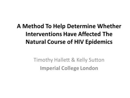 A Method To Help Determine Whether Interventions Have Affected The Natural Course of HIV Epidemics Timothy Hallett & Kelly Sutton Imperial College London.