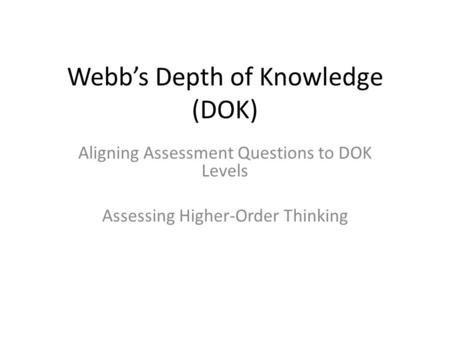 Webb’s Depth of Knowledge (DOK) Aligning Assessment Questions to DOK Levels Assessing Higher-Order Thinking.
