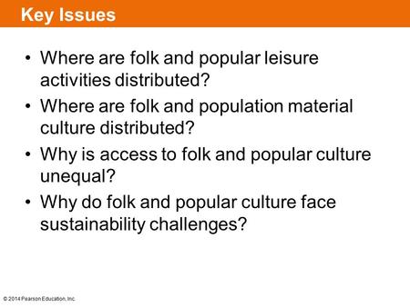 © 2014 Pearson Education, Inc. Key Issues Where are folk and popular leisure activities distributed? Where are folk and population material culture distributed?
