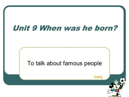 Unit 9 When was he born? To talk about famous people Cathy.