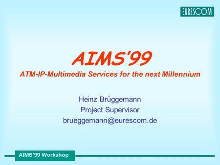 AIMS’99 Workshop AIMS’99 ATM-IP-Multimedia Services for the next Millennium Heinz Brüggemann Project Supervisor