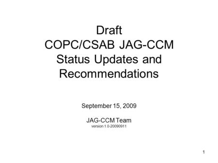 1 Draft COPC/CSAB JAG-CCM Status Updates and Recommendations September 15, 2009 JAG-CCM Team version 1.0-20090911.