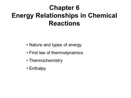 Chapter 6 Energy Relationships in Chemical Reactions Nature and types of energy First law of thermodynamics Thermochemistry Enthalpy.