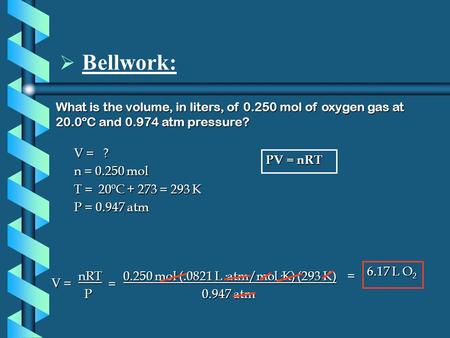  Bellwork: What is the volume, in liters, of 0.250 mol of oxygen gas at 20.0ºC and 0.974 atm pressure? PV = nRT V = ? n = 0.250 mol T = 20ºC + 273 = 293.