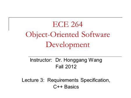 ECE 264 Object-Oriented Software Development Instructor: Dr. Honggang Wang Fall 2012 Lecture 3: Requirements Specification, C++ Basics.