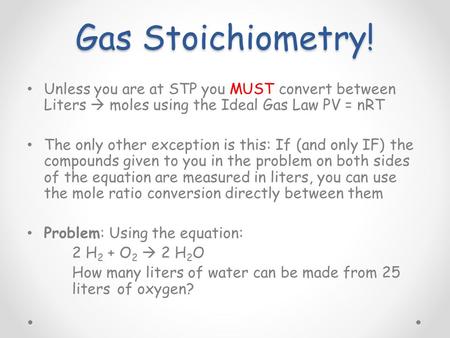 Gas Stoichiometry! Unless you are at STP you MUST convert between Liters  moles using the Ideal Gas Law PV = nRT The only other exception is this: If.
