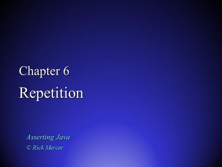 Chapter 6 Repetition Asserting Java © Rick Mercer.