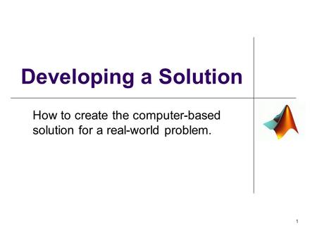 Developing a Solution How to create the computer-based solution for a real-world problem. 1.