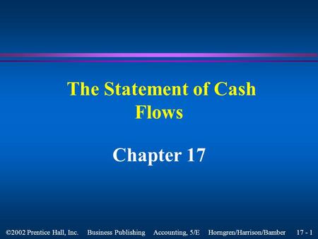 17 - 1 ©2002 Prentice Hall, Inc. Business Publishing Accounting, 5/E Horngren/Harrison/Bamber The Statement of Cash Flows Chapter 17.