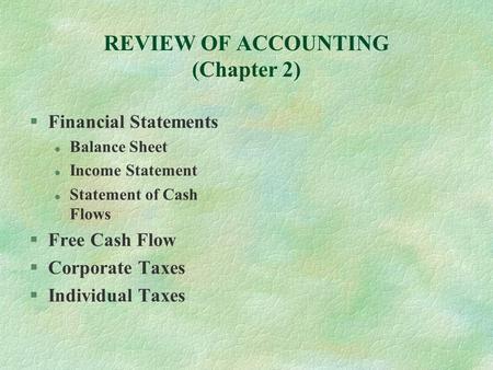 REVIEW OF ACCOUNTING (Chapter 2) §Financial Statements l Balance Sheet l Income Statement l Statement of Cash Flows §Free Cash Flow §Corporate Taxes §Individual.