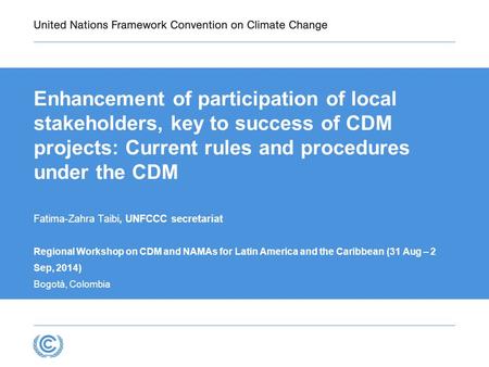Enhancement of participation of local stakeholders, key to success of CDM projects: Current rules and procedures under the CDM Fatima-Zahra Taibi, UNFCCC.