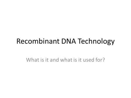 Recombinant DNA Technology What is it and what is it used for?
