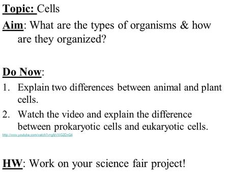 Topic: Cells Aim: What are the types of organisms & how are they organized? Do Now: 1.Explain two differences between animal and plant cells. 2.Watch the.