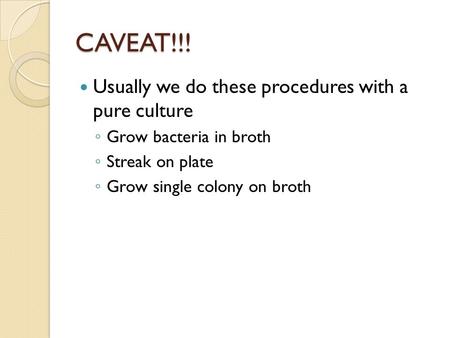 CAVEAT!!! Usually we do these procedures with a pure culture ◦ Grow bacteria in broth ◦ Streak on plate ◦ Grow single colony on broth.