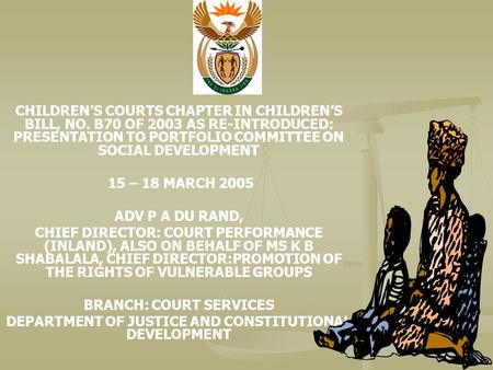 CHILDREN’S COURTS CHAPTER IN CHILDREN’S BILL, NO. B70 OF 2003 AS RE-INTRODUCED: PRESENTATION TO PORTFOLIO COMMITTEE ON SOCIAL DEVELOPMENT 15 – 18 MARCH.