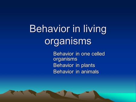 Behavior in living organisms Behavior in one celled organisms Behavior in plants Behavior in animals.