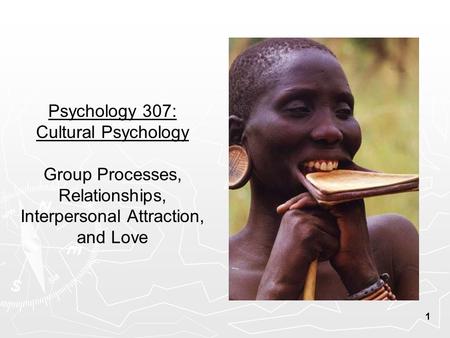1 Psychology 307: Cultural Psychology Group Processes, Relationships, Interpersonal Attraction, and Love.