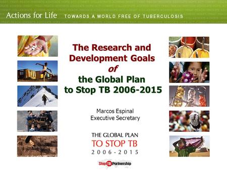 The Research and Development Goals of the Global Plan to Stop TB 2006-2015 Marcos Espinal Executive Secretary.