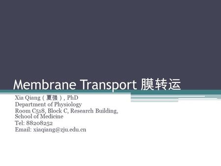 Membrane Transport 膜转运 Xia Qiang （夏强）, PhD Department of Physiology Room C518, Block C, Research Building, School of Medicine Tel: 88208252
