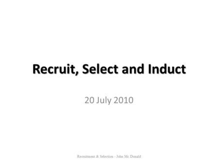Recruit, Select and Induct 20 July 2010 Recruitment & Selection - John Mc Donald.
