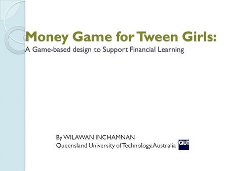 Money Game for Tween Girls: A Game-based design to Support Financial Learning By WILAWAN INCHAMNAN Queensland University of Technology, Australia.