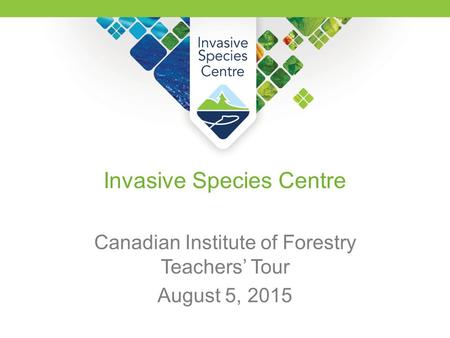 Invasive Species Centre Canadian Institute of Forestry Teachers’ Tour August 5, 2015.