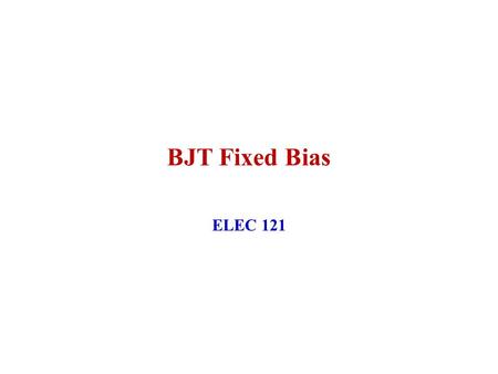 ELEC 121 January 2004 BJT Fixed Bias ELEC 121 Fixed Bias.