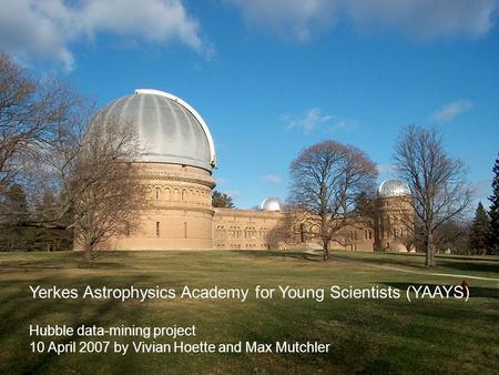 Yerkes Astrophysics Academy for Young Scientists (YAAYS) Hubble data-mining project 10 April 2007 by Vivian Hoette and Max Mutchler.