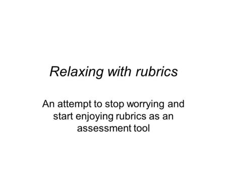 Relaxing with rubrics An attempt to stop worrying and start enjoying rubrics as an assessment tool.