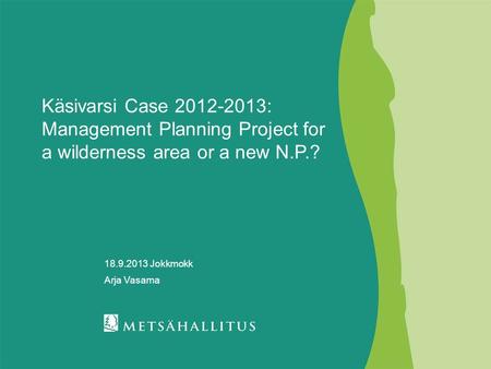 Käsivarsi Case 2012-2013: Management Planning Project for a wilderness area or a new N.P.? 18.9.2013 Jokkmokk Arja Vasama.