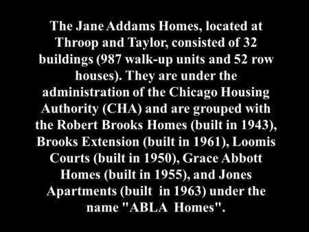 The Jane Addams Homes, located at Throop and Taylor, consisted of 32 buildings (987 walk-up units and 52 row houses). They are under the administration.
