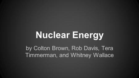 Nuclear Energy by Colton Brown, Rob Davis, Tera Timmerman, and Whitney Wallace.