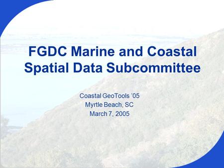 Coastal GeoTools ’05, March 7, 2005 Coastal GeoTools ’05 Myrtle Beach, SC March 7, 2005 FGDC Marine and Coastal Spatial Data Subcommittee.