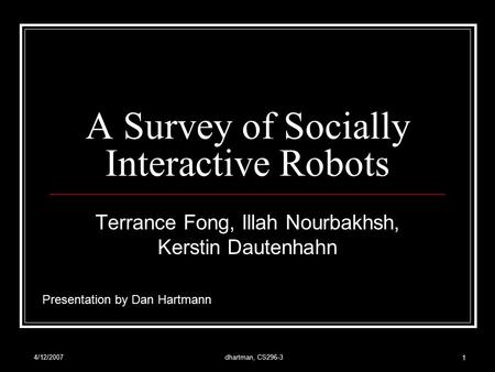 4/12/2007dhartman, CS296-3 1 A Survey of Socially Interactive Robots Terrance Fong, Illah Nourbakhsh, Kerstin Dautenhahn Presentation by Dan Hartmann.