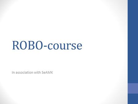 ROBO-course In association with SeAMK. What is the ROBO-course? It is a Course that teaches how to build and and program robot. The courses idea is to.