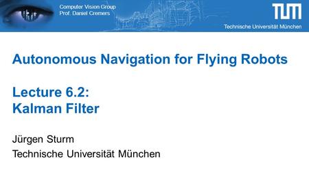Computer Vision Group Prof. Daniel Cremers Autonomous Navigation for Flying Robots Lecture 6.2: Kalman Filter Jürgen Sturm Technische Universität München.