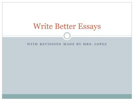 WITH REVISIONS MADE BY MRS. LOPEZ Write Better Essays.