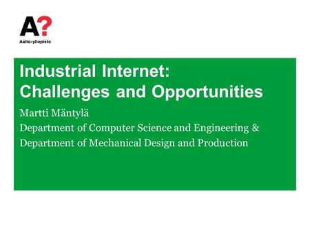 Industrial Internet: Challenges and Opportunities Martti Mäntylä Department of Computer Science and Engineering & Department of Mechanical Design and Production.
