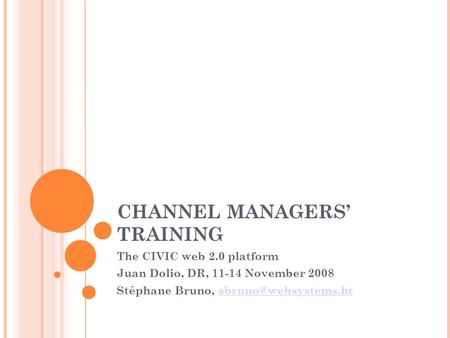 CHANNEL MANAGERS’ TRAINING The CIVIC web 2.0 platform Juan Dolio, DR, 11-14 November 2008 Stéphane Bruno,