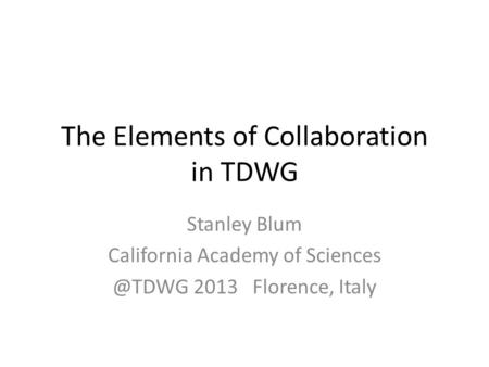 The Elements of Collaboration in TDWG Stanley Blum California Academy of 2013 Florence, Italy.