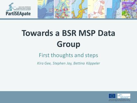 Part-financed by the European Union (European Regional Development Fund) Towards a BSR MSP Data Group First thoughts and steps Kira Gee, Stephen Jay, Bettina.