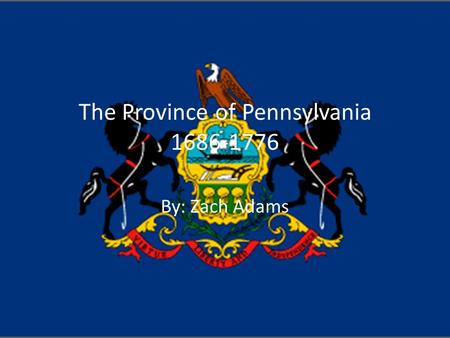 The Province of Pennsylvania 1686-1776 By: Zach Adams.
