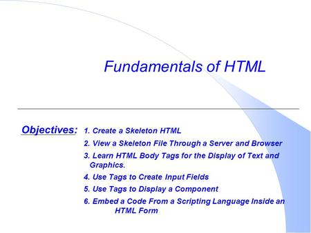Objectives: 1. Create a Skeleton HTML 2. View a Skeleton File Through a Server and Browser 3. Learn HTML Body Tags for the Display of Text and Graphics.