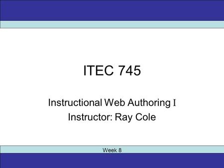 ITEC 745 Instructional Web Authoring I Instructor: Ray Cole Week 8.