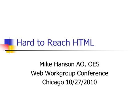 Hard to Reach HTML Mike Hanson AO, OES Web Workgroup Conference Chicago 10/27/2010.